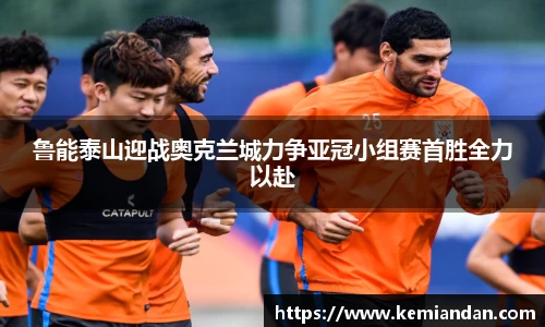 鲁能泰山迎战奥克兰城力争亚冠小组赛首胜全力以赴